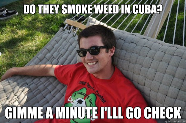 Do they smoke weed in cuba? gimme a minute i'lll go check  