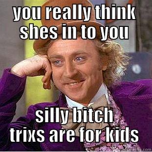 these niggas - YOU REALLY THINK SHES IN TO YOU SILLY BITCH TRIXS ARE FOR KIDS Condescending Wonka