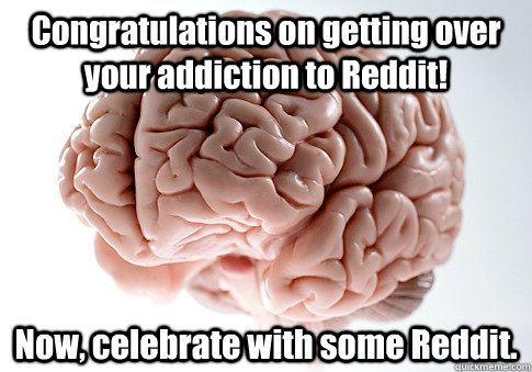 Congratulations on getting over your addiction to Reddit! Now, celebrate with some Reddit.  Scumbag Brain