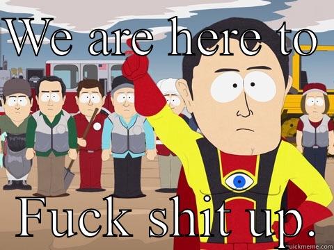 WE ARE HERE TO    FUCK SHIT UP. Captain Hindsight