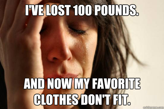 I've lost 100 pounds. and now my favorite clothes don't fit.  First World Problems