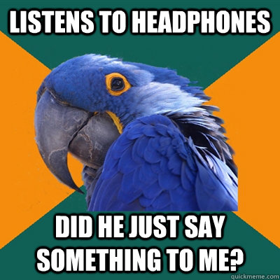 Listens to headphones Did he just say something to me?  Paranoid Parrot