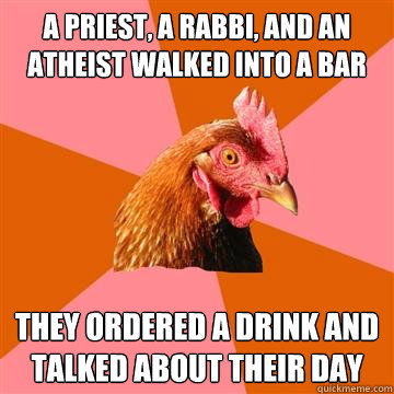 A priest, a rabbi, and an atheist walked into a bar They ordered a drink and talked about their day  Anti-Joke Chicken