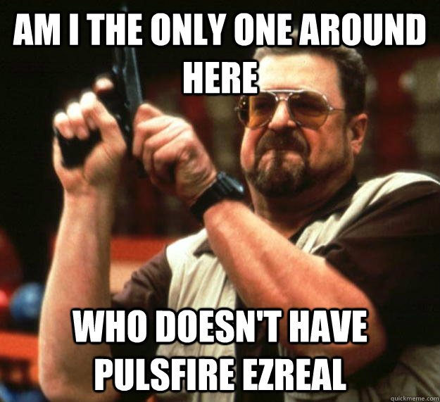 am I the only one around here Who doesn't have Pulsfire Ezreal  Angry Walter