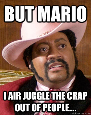 But Mario I air juggle the crap out of people....  chocolate giddy up human whore