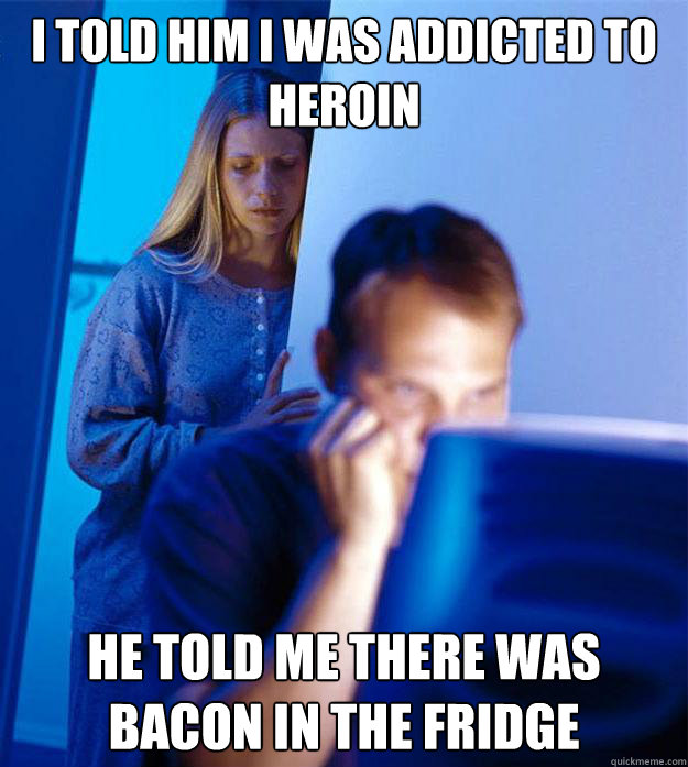 I told him I was addicted to heroin he told me there was bacon in the fridge - I told him I was addicted to heroin he told me there was bacon in the fridge  RedditorsWife