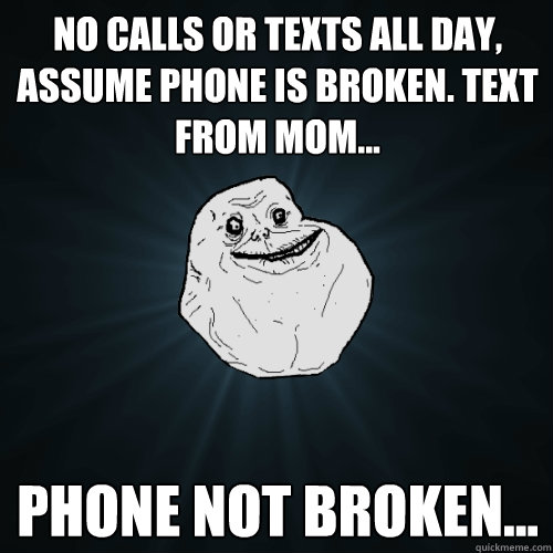 no calls or texts all day, assume phone is broken. Text from Mom... Phone not broken...  Forever Alone