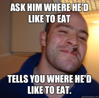 Ask him where he'd like to eat Tells you where he'd like to eat.   GoodGuyGreg