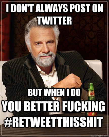 I don't always post on twitter but when I do you better fucking #retweetthisshit  The Most Interesting Man In The World