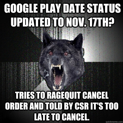 Google Play date status updated to Nov. 17th? Tries to ragequit cancel order and told by CSR it's too late to cancel.  Insanity Wolf