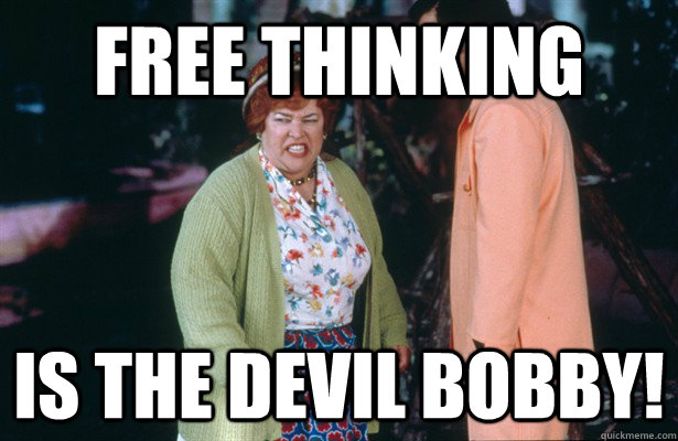 free thinking  is the devil bobby!  Mama Boucher