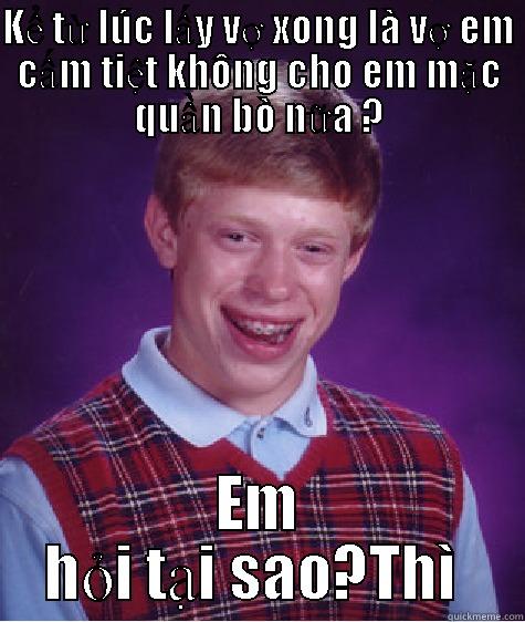 KỂ TỪ LÚC LẤY VỢ XONG LÀ VỢ EM CẤM TIỆT KHÔNG CHO EM MẶC QUẦN BÒ NỮA ? EM HỎI TẠI SAO?THÌ  Bad Luck Brian