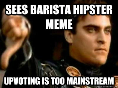 sees barista hipster meme upvoting is too mainstream  Downvoting Roman