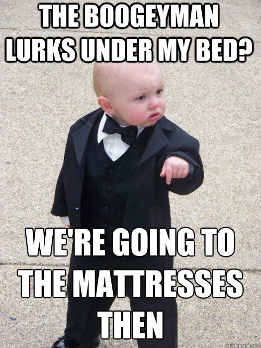 the boogeyman lurks under my bed? we're going to the mattresses then   Baby Godfather