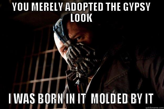 lookin like a gypsy  - YOU MERELY ADOPTED THE GYPSY LOOK I WAS BORN IN IT  MOLDED BY IT Angry Bane