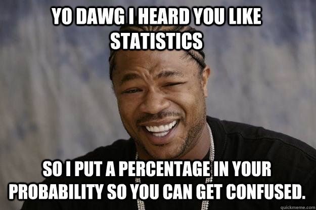 Yo dawg I heard you like statistics So I put a percentage in your probability so you can get confused. - Yo dawg I heard you like statistics So I put a percentage in your probability so you can get confused.  Xzibit meme