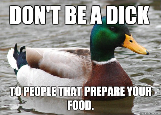 Don't be a dick To people that prepare your food.   Actual Advice Mallard