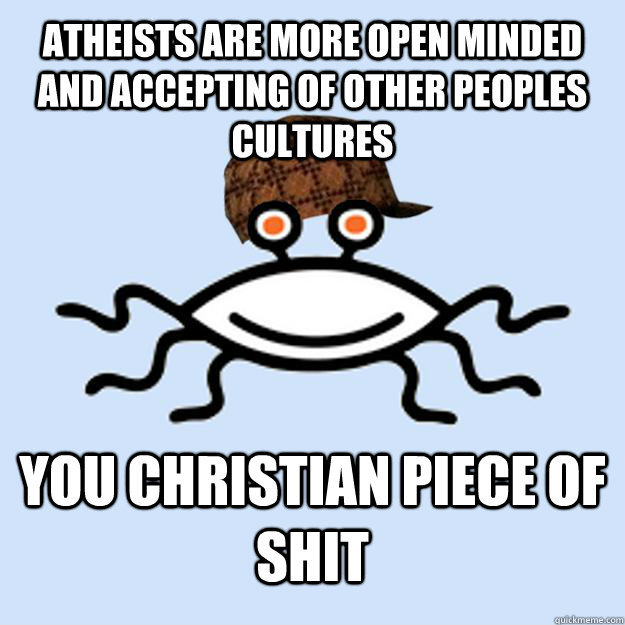 Atheists are more open minded and accepting of other peoples cultures you christian piece of shit  Scumbag rAtheism