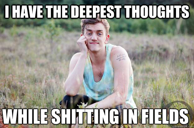 i have the deepest thoughts while shitting in fields  Deep thinking