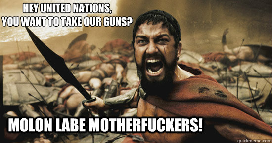 Molon labe motherfuckers! Hey United Nations,
you want to take our guns?  