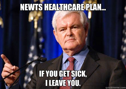 newts healthcare plan... if you get sick,
i leave you. - newts healthcare plan... if you get sick,
i leave you.  Newt gingrich