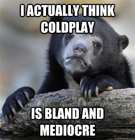 I actually think Coldplay Is bland and mediocre  Confession Bear