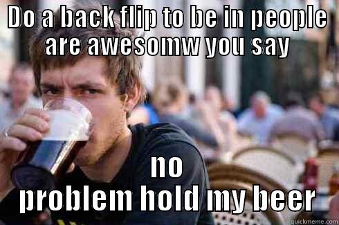 DO A BACK FLIP TO BE IN PEOPLE ARE AWESOMW YOU SAY NO PROBLEM HOLD MY BEER Lazy College Senior