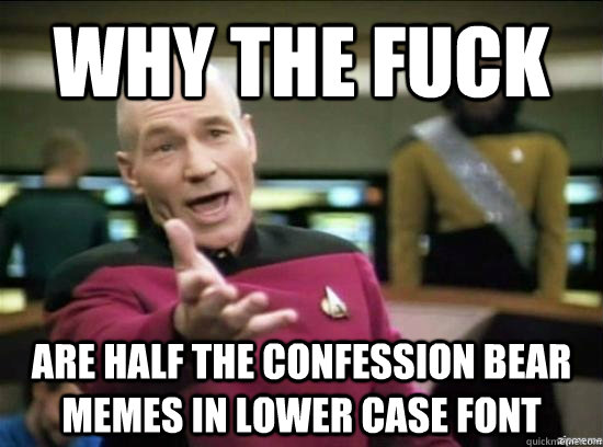 Why the fuck are half the confession bear memes in lower case font  Annoyed Picard HD