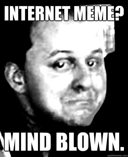 Internet Meme? Mind Blown.  