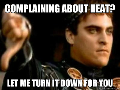 Complaining about heat? Let me turn it down for you  Downvoting Roman