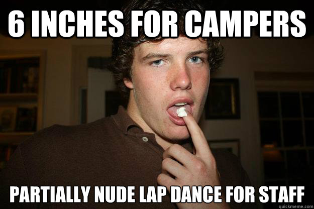 6 inches for campers partially nude lap dance for staff  