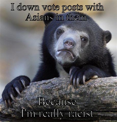 I DOWN VOTE POSTS WITH ASIANS IN THEM  BECAUSE I'M REALLY RACIST Confession Bear