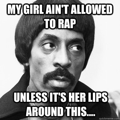 My girl ain't allowed to Rap Unless it's her lips around this.... - My girl ain't allowed to Rap Unless it's her lips around this....  Ike Turner