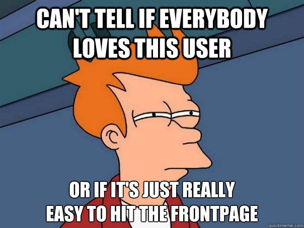Can't tell if everybody loves this user or if it's just really 
easy to hit the frontpage  Futurama Fry