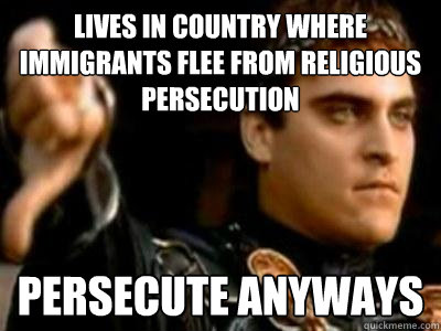 Lives in country where immigrants flee from religious persecution persecute anyways  Downvoting Roman