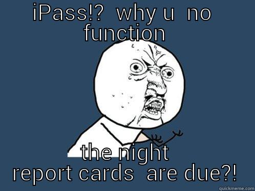 IPASS!?  WHY U  NO  FUNCTION THE NIGHT REPORT CARDS  ARE DUE?! Y U No