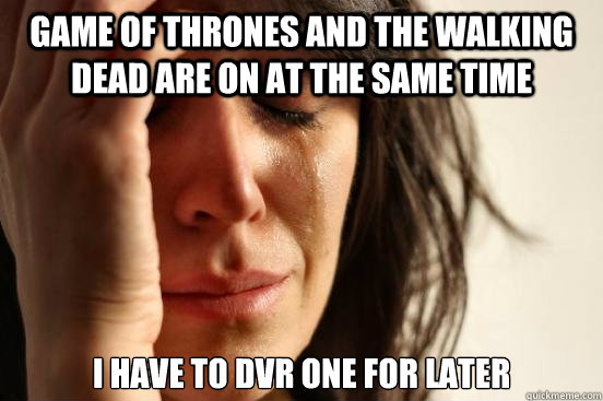 Game of thrones and the walking dead are on at the same time I have to dvr one for later  First World Problems