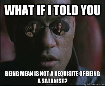 What if I told you Being mean is not a requisite of being a satanist?  Morpheus SC