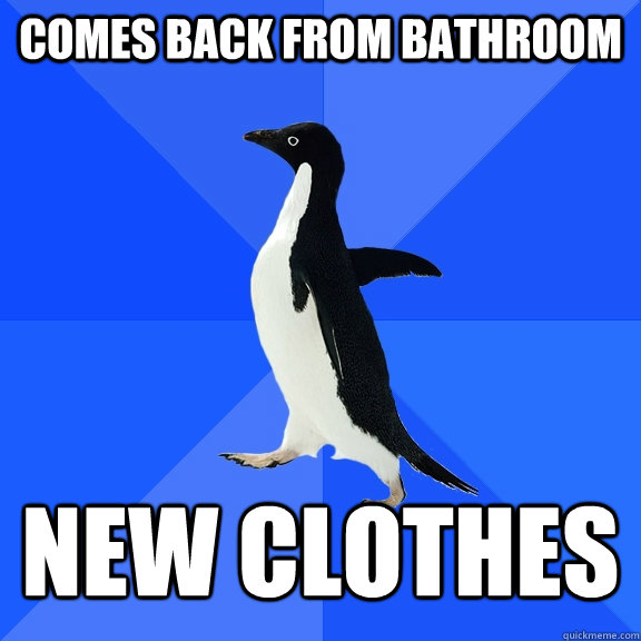 COMES BACK FROM BATHROOM NEW CLOTHES  Socially Awkward Penguin
