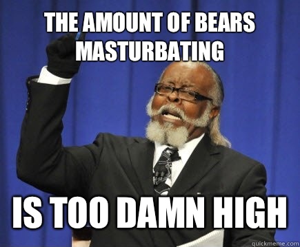 The amount of bears masturbating  Is too damn high  Too Damn High