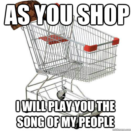 As you shop I will play you the song of my people - As you shop I will play you the song of my people  Scumbag shopping cart