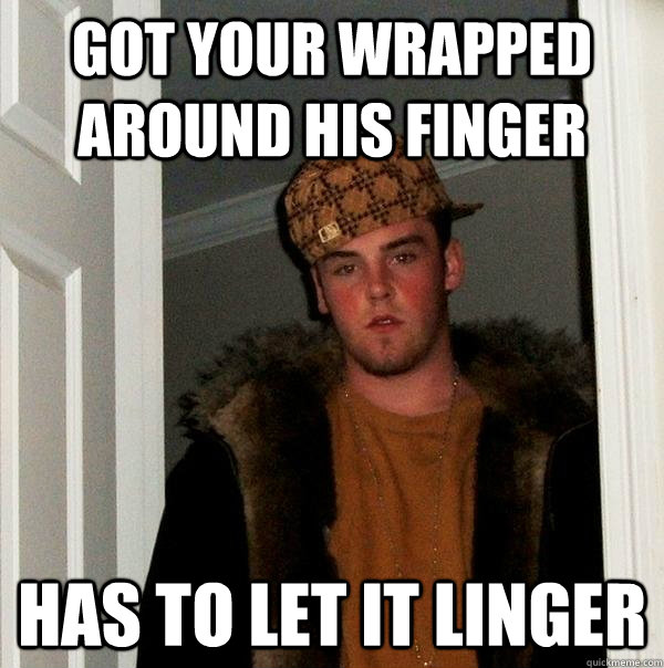 Got your wrapped around his finger Has to let it linger  Scumbag Steve
