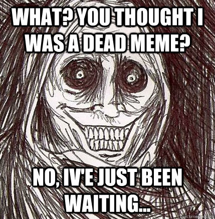 what? you thought i was a dead meme? no, iv'e just been waiting...  Horrifying Houseguest