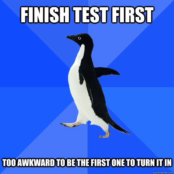 Finish test first too awkward to be the first one to turn it in  Socially Awkward Penguin