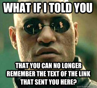 what if i told you that you can no longer remember the text of the link that sent you here?  Matrix Morpheus