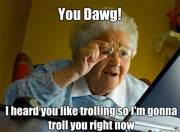 You Dawg! I heard you like trolling so I'm gonna troll you right now    Grandma finds the Internet