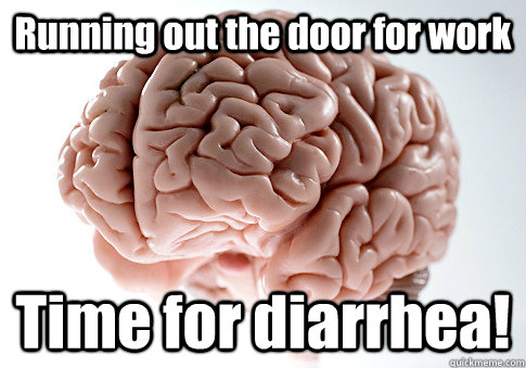 Running out the door for work Time for diarrhea!  Scumbag Brain
