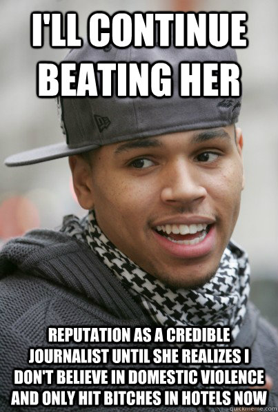 I'll continue beating her reputation as a credible journalist until she realizes I don't believe in domestic violence and only hit bitches in hotels now - I'll continue beating her reputation as a credible journalist until she realizes I don't believe in domestic violence and only hit bitches in hotels now  Scumbag Chris Brown