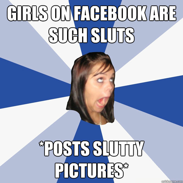 Girls on facebook are such sluts *posts slutty pictures*  Annoying Facebook Girl