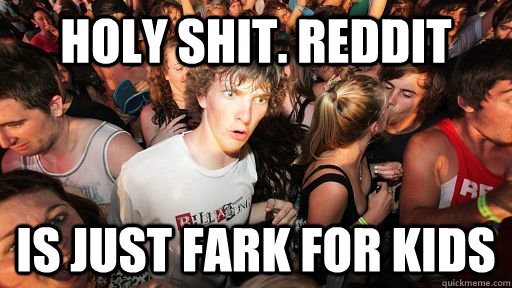 holy shit. Reddit Is just fark for kids  Sudden Clarity Clarence